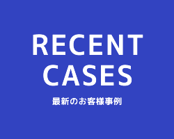 RECENT CASE 最新のお客様事例