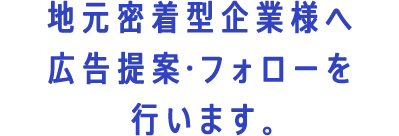 地元密着型企業様へ広告提案・フォローを行います。