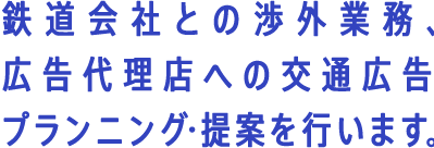 鉄道会社との渉外業務、広告代理店への交通広告プランニング・提案を行います。