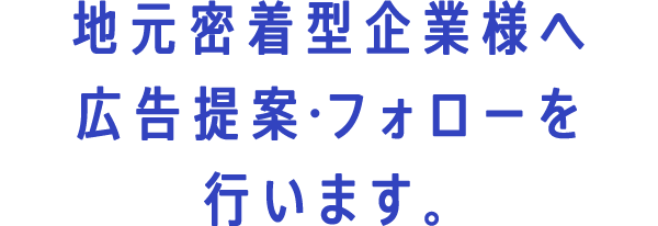 地元密着型企業様へ広告提案・フォローを行います。