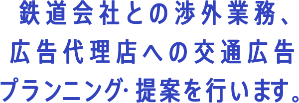 鉄道会社との渉外業務、広告代理店への交通広告プランニング・提案を行います。