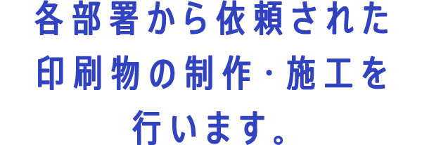 各部署から依頼された印刷物の制作・施工を行います。